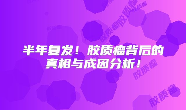 半年复发！胶质瘤背后的真相与成因分析！