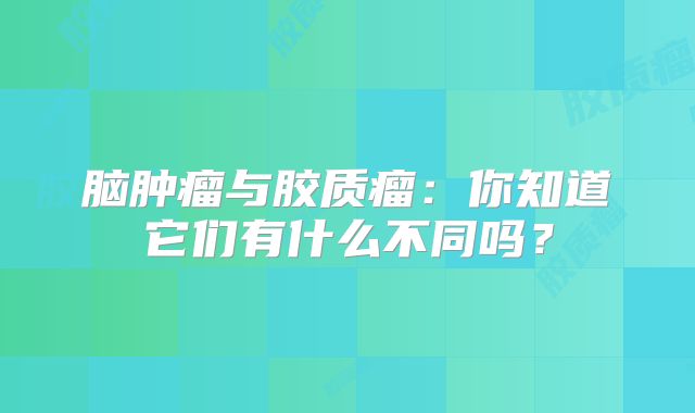 脑肿瘤与胶质瘤：你知道它们有什么不同吗？