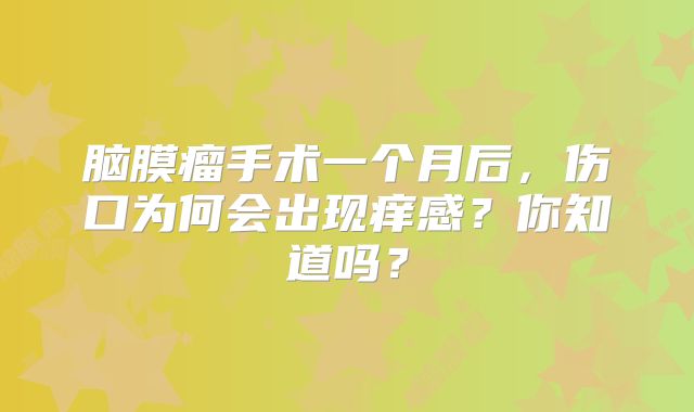 脑膜瘤手术一个月后，伤口为何会出现痒感？你知道吗？