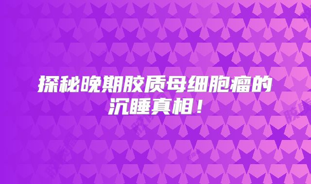 探秘晚期胶质母细胞瘤的沉睡真相！