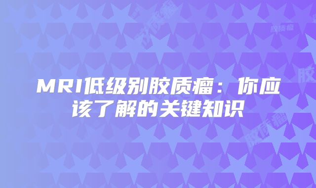 MRI低级别胶质瘤：你应该了解的关键知识