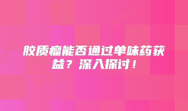 胶质瘤能否通过单味药获益？深入探讨！