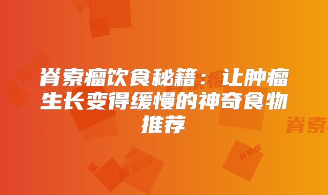脊索瘤饮食秘籍：让肿瘤生长变得缓慢的神奇食物推荐