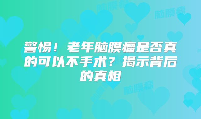 警惕！老年脑膜瘤是否真的可以不手术？揭示背后的真相