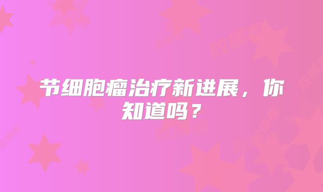 节细胞瘤治疗新进展，你知道吗？