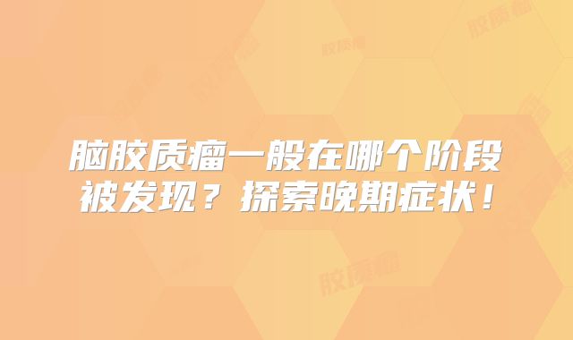脑胶质瘤一般在哪个阶段被发现？探索晚期症状！