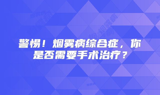 警惕！烟雾病综合症，你是否需要手术治疗？