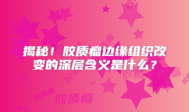 揭秘！胶质瘤边缘组织改变的深层含义是什么？