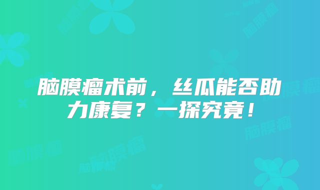 脑膜瘤术前，丝瓜能否助力康复？一探究竟！