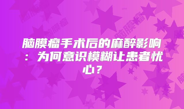 脑膜瘤手术后的麻醉影响：为何意识模糊让患者忧心？