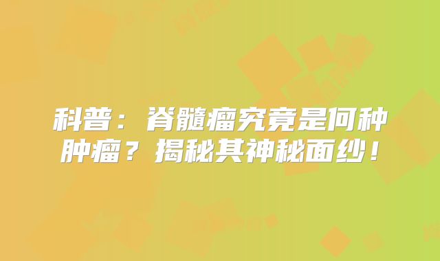 科普：脊髓瘤究竟是何种肿瘤？揭秘其神秘面纱！