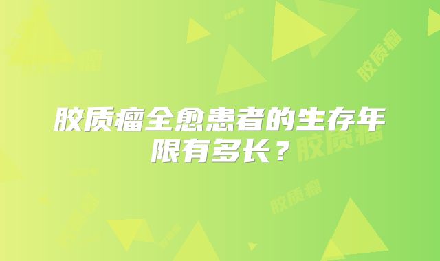 胶质瘤全愈患者的生存年限有多长？