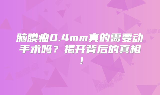 脑膜瘤0.4mm真的需要动手术吗？揭开背后的真相！