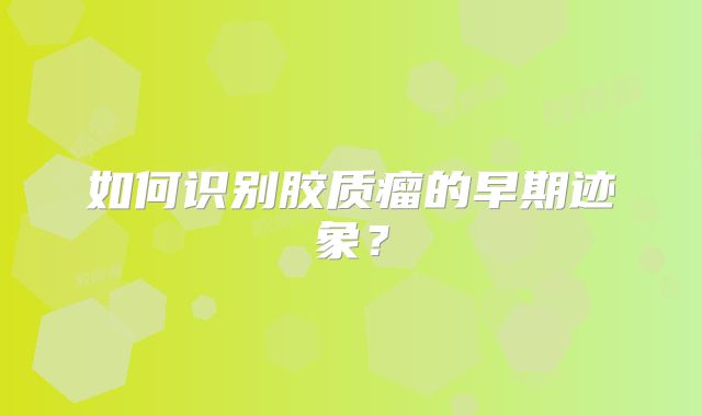 如何识别胶质瘤的早期迹象？