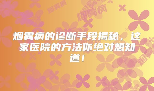 烟雾病的诊断手段揭秘，这家医院的方法你绝对想知道！