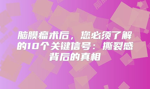 脑膜瘤术后，您必须了解的10个关键信号：撕裂感背后的真相