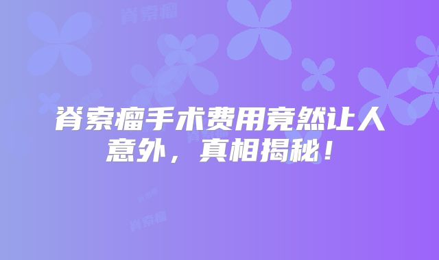 脊索瘤手术费用竟然让人意外，真相揭秘！