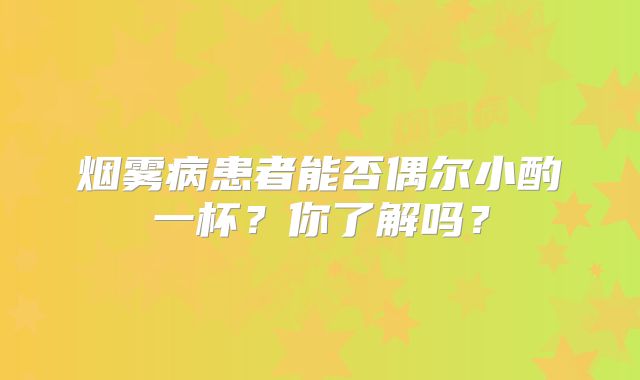 烟雾病患者能否偶尔小酌一杯？你了解吗？