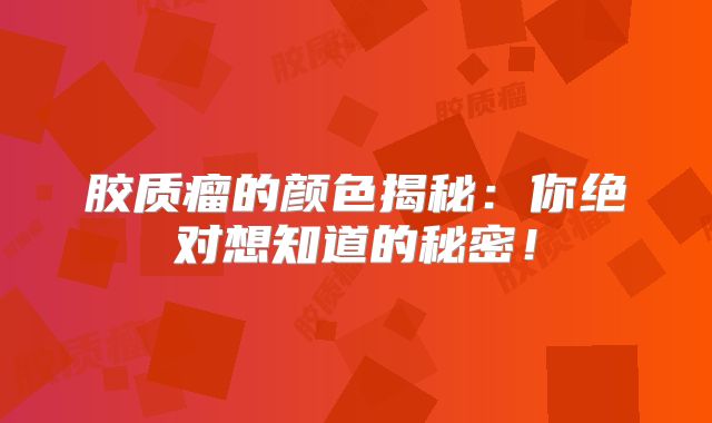 胶质瘤的颜色揭秘：你绝对想知道的秘密！