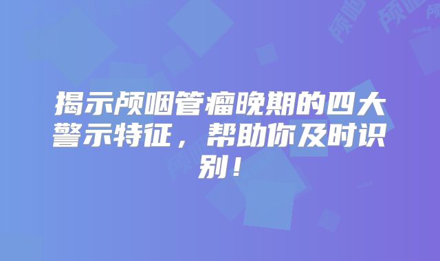 揭示颅咽管瘤晚期的四大警示特征，帮助你及时识别！