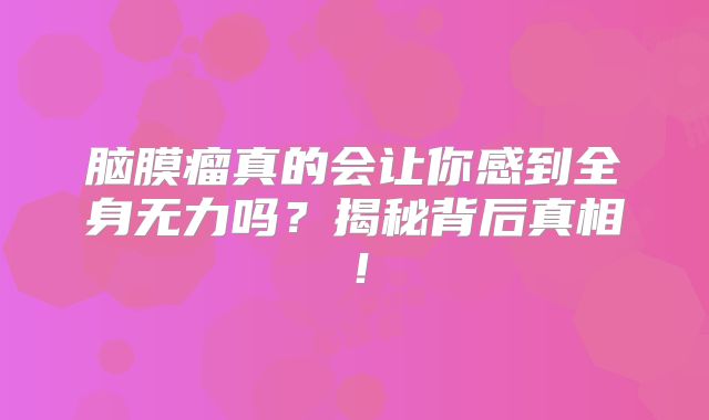 脑膜瘤真的会让你感到全身无力吗？揭秘背后真相！