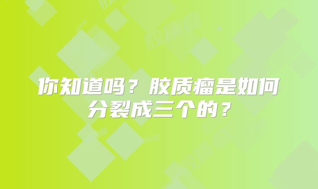 你知道吗？胶质瘤是如何分裂成三个的？
