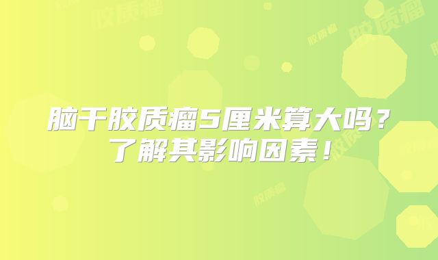 脑干胶质瘤5厘米算大吗？了解其影响因素！