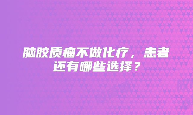 脑胶质瘤不做化疗，患者还有哪些选择？