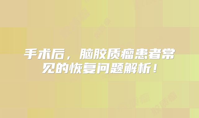 手术后，脑胶质瘤患者常见的恢复问题解析！