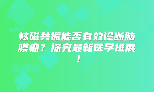核磁共振能否有效诊断脑膜瘤？探究最新医学进展！