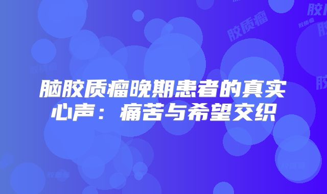 脑胶质瘤晚期患者的真实心声：痛苦与希望交织