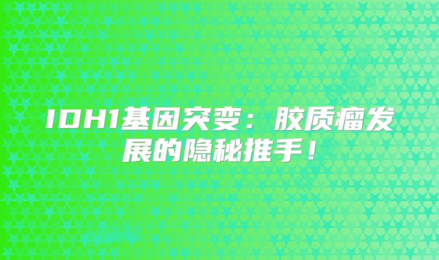 IDH1基因突变：胶质瘤发展的隐秘推手！