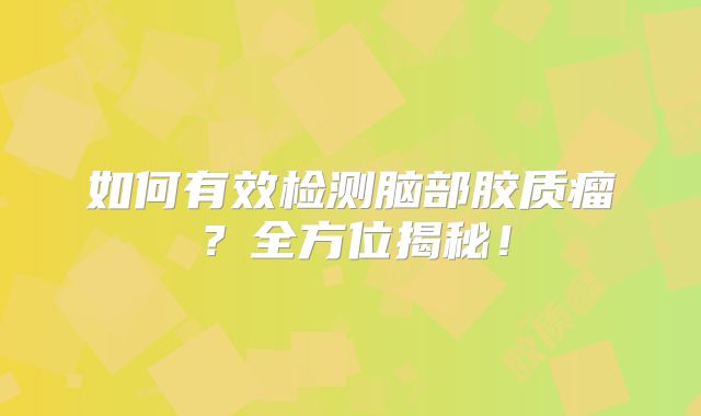 如何有效检测脑部胶质瘤？全方位揭秘！