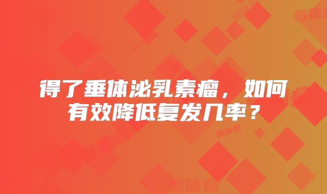得了垂体泌乳素瘤，如何有效降低复发几率？