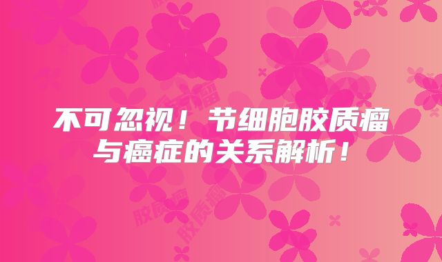 不可忽视！节细胞胶质瘤与癌症的关系解析！