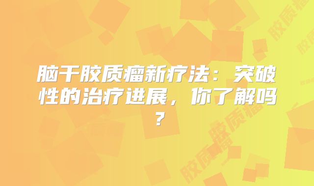 脑干胶质瘤新疗法：突破性的治疗进展，你了解吗？