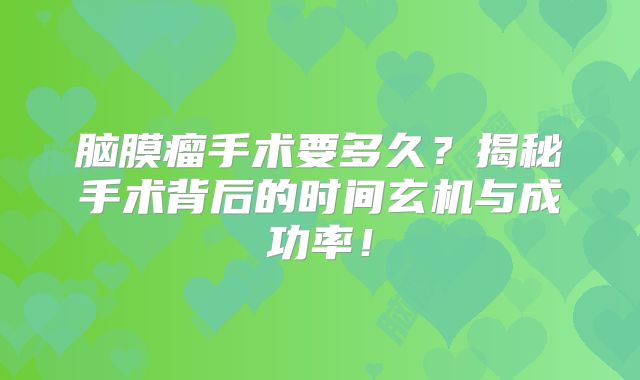 脑膜瘤手术要多久？揭秘手术背后的时间玄机与成功率！
