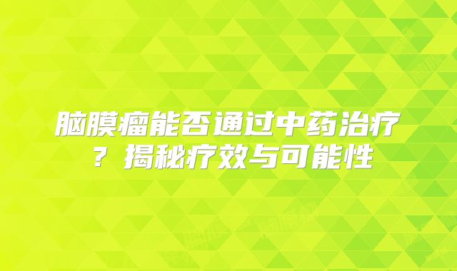 脑膜瘤能否通过中药治疗？揭秘疗效与可能性
