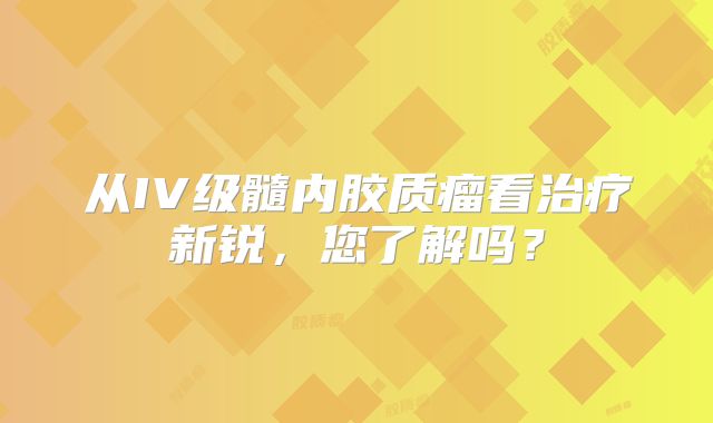 从IV级髓内胶质瘤看治疗新锐，您了解吗？