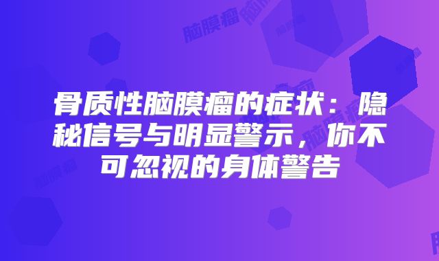 骨质性脑膜瘤的症状：隐秘信号与明显警示，你不可忽视的身体警告