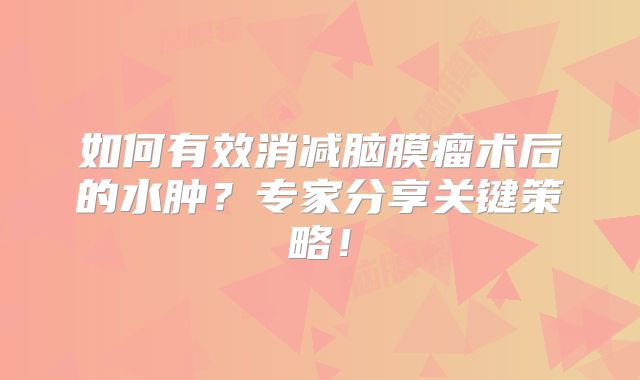 如何有效消减脑膜瘤术后的水肿？专家分享关键策略！