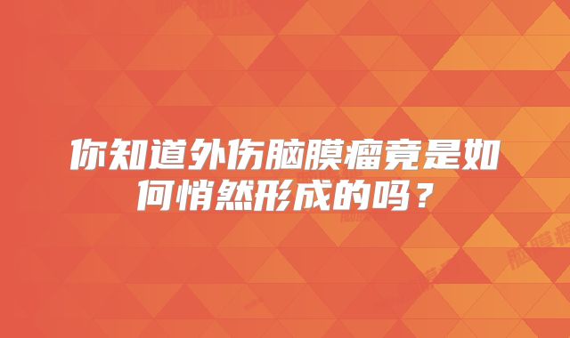 你知道外伤脑膜瘤竟是如何悄然形成的吗？
