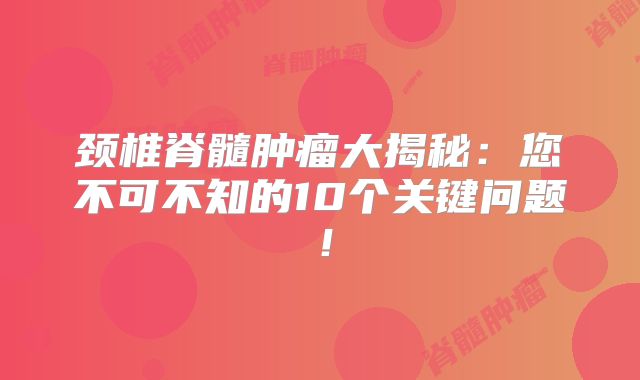 颈椎脊髓肿瘤大揭秘：您不可不知的10个关键问题！