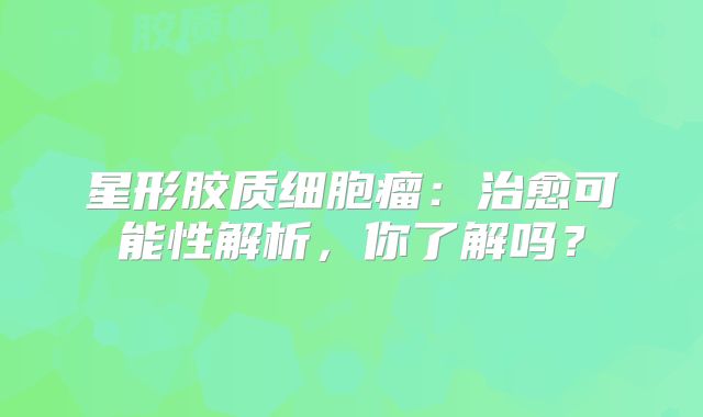 星形胶质细胞瘤：治愈可能性解析，你了解吗？