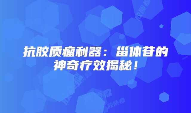 抗胶质瘤利器：甾体苷的神奇疗效揭秘！