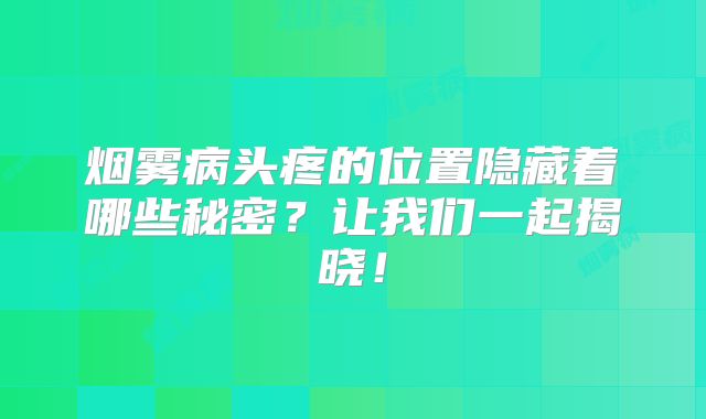 烟雾病头疼的位置隐藏着哪些秘密？让我们一起揭晓！