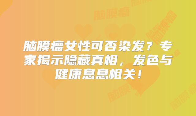 脑膜瘤女性可否染发？专家揭示隐藏真相，发色与健康息息相关！