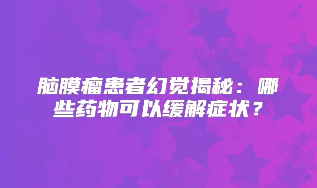 脑膜瘤患者幻觉揭秘：哪些药物可以缓解症状？