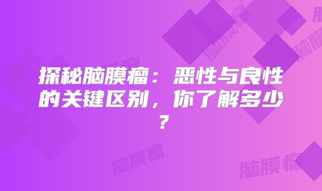 探秘脑膜瘤：恶性与良性的关键区别，你了解多少？