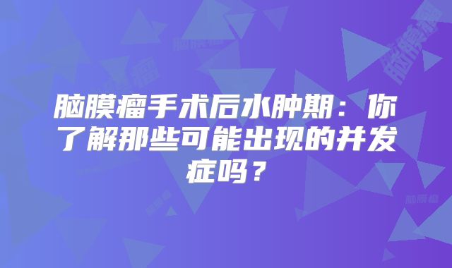 脑膜瘤手术后水肿期：你了解那些可能出现的并发症吗？